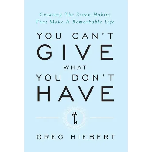 You Can't Give What You Don't Have: Creating The Seven Habits That Make A Remarkable Life