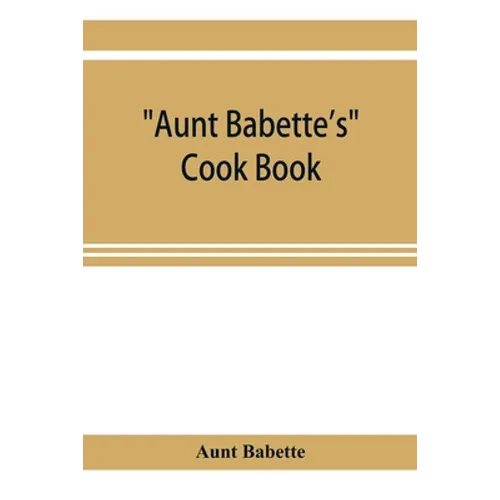 Aunt Babette's cook book: foreign and domestic receipts for the household: a valuable collection of receipts and hints for the housewife, many o