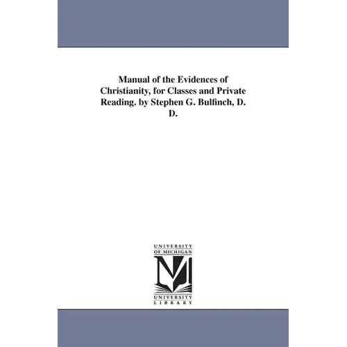 Manual of the Evidences of Christianity, for Classes and Private Reading. by Stephen G. Bulfinch, D. D.