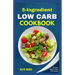 5 Ingredient Low Carb Cookbook: Quick, Easy and Delicious High Protein, Low Sugar Diet Recipes & Meal Plan That Support Weight Loss