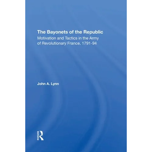 The Bayonets Of The Republic: Motivation And Tactics In The Army Of Revolutionary France, 179194