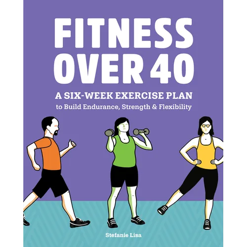 Fitness Over 40: A Six-Week Exercise Plan to Build Endurance, Strength, & Flexibility