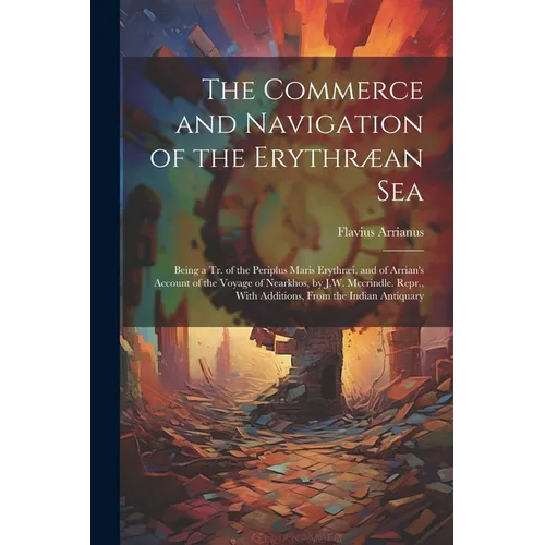 The Commerce and Navigation of the Erythræan Sea: Being a Tr. of the Periplus Maris Erythræi, and of Arrian's Account of the Voyage of Nearkhos, by J.