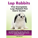 Lop Rabbits: Lop Rabbit Breeding, Buying, Care, Cost, Keeping, Health, Supplies, Food, Rescue and More Included! The Complete Lop Rabbit Pet Care Guid