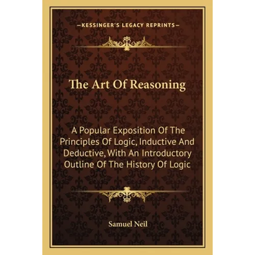 The Art Of Reasoning: A Popular Exposition Of The Principles Of Logic, Inductive And Deductive, With An Introductory Outline Of The History Of Logic