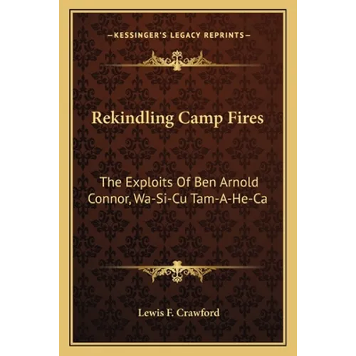 Rekindling Camp Fires: The Exploits Of Ben Arnold Connor, Wa-Si-Cu Tam-A-He-Ca