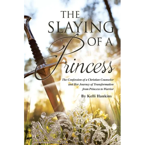 The Slaying of a Princess: The Confession of a Christian Counselor and Her Journey of Transformation from Princess to Warrior