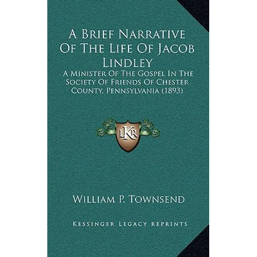 A Brief Narrative Of The Life Of Jacob Lindley: A Minister Of The Gospel In The Society Of Friends Of Chester County, Pennsylvania (1893)