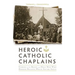 Heroic Catholic Chaplains: Stories of the Brave and Holy Men Who Dodged Bullets While Saving Souls