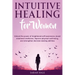 Intuitive Healing for Women: Unlock the Power of Heightened Self-Awareness, Boost Emotional Resilience, Improve Physical Well-Being, and Strengthen