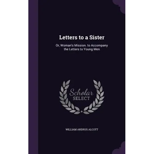 Letters to a Sister: Or, Woman's Mission. to Accompany the Letters to Young Men