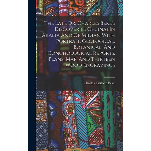 The Late Dr. Charles Beke's Discoveries Of Sinai In Arabia And Of Midian With Portrait, Geological, Botanical, And Conchological Reports, Plans, Map,
