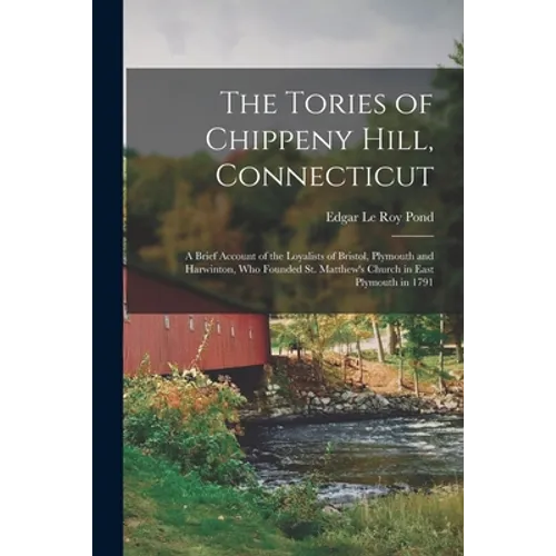 The Tories of Chippeny Hill, Connecticut; a Brief Account of the Loyalists of Bristol, Plymouth and Harwinton, Who Founded St. Matthew's Church in Eas - Paperback