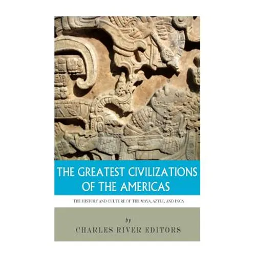The Greatest Civilizations of the Americas: The History and Culture of the Maya, Aztec, and Inca