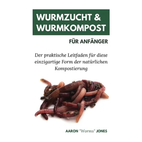 Wurmzucht & Wurmkompost für Anfänger: Der praktische Leitfaden für diese einzigartige Form der natürlichen Kompostierung