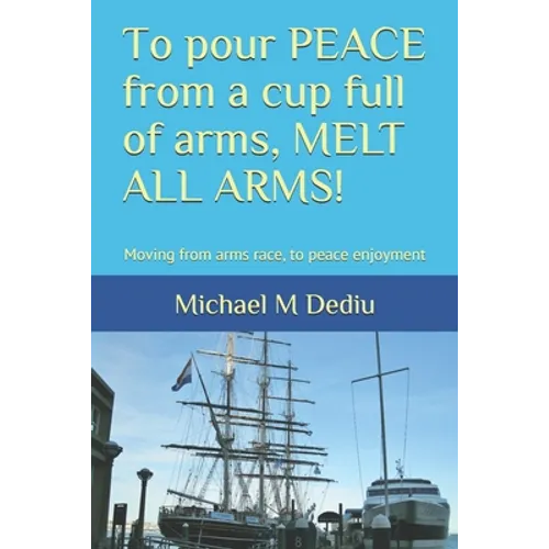 To pour PEACE from a cup full of arms, MELT ALL ARMS!: Moving from arms race, to peace enjoyment - Paperback