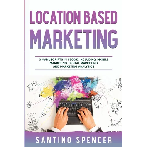 Location Based Marketing: 3-in-1 Guide to Master Location Based Advertising, Mobile App Marketing & Mobile Data Collection