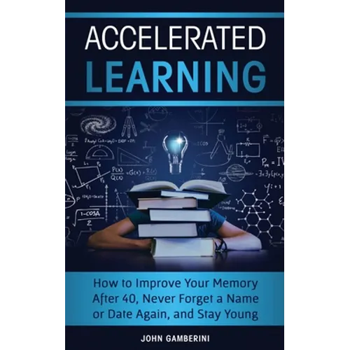 Accelerated Learning: How to Improve Your Memory After 40, Never Forget a Name or Date Again, and Stay Young