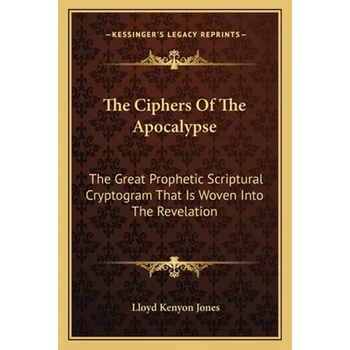 The Ciphers Of The Apocalypse: The Great Prophetic Scriptural Cryptogram That Is Woven Into The Revelation