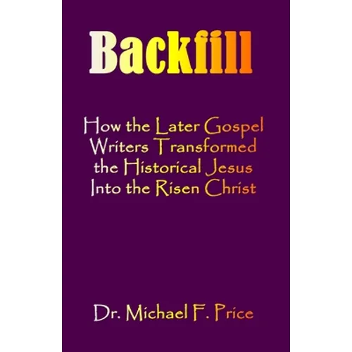 Backfill: How the Later Gospel Writers Transformed the Historical Jesus into the Risen Christ