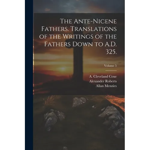 The Ante-Nicene Fathers. Translations of the Writings of the Fathers Down to A.D. 325.; Volume 5