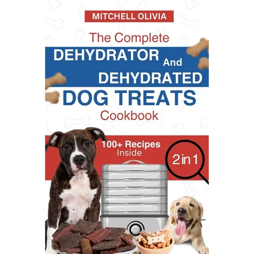 The Complete Dehydrator and Dehydrated Dog Treats Cookbook: Unleash Tail-Wagging Delights: Easy, Tasty Dehydrated Recipes and Healthy Homemade Dog Tre