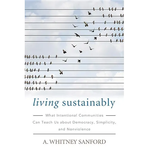 Living Sustainably: What Intentional Communities Can Teach Us about Democracy, Simplicity, and Nonviolence