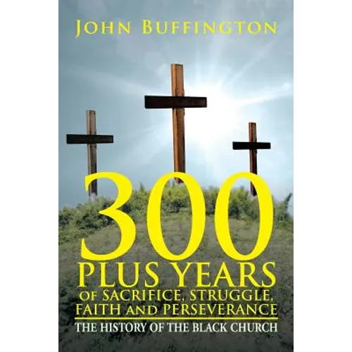 300 PLUS YEARS of SACRIFICE, STRUGGLE, FAITH and PERSEVERANCE: The History of the Black Church