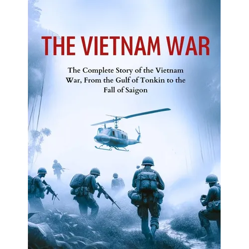 The Vietnam War: The Complete Story of the Vietnam War, From the Gulf of Tonkin to the Fall of Saigon