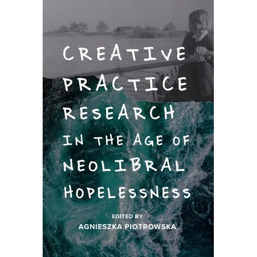 Creative Practice Research in the Age of Neoliberal Hopelessness