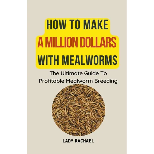 How To Make A Million Dollars With Mealworms: The Ultimate Guide To Profitable Mealworm Breeding