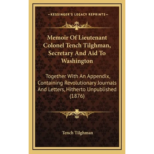 Memoir Of Lieutenant Colonel Tench Tilghman, Secretary And Aid To Washington: Together With An Appendix, Containing Revolutionary Journals And Letters