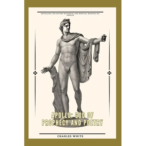 Apollo: god of prophecy and poetry: Revealing the Divine Mysteries and Musical Marvels of Apollo