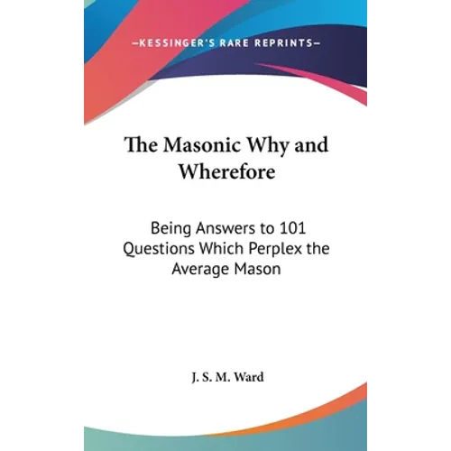 The Masonic Why and Wherefore: Being Answers to 101 Questions Which Perplex the Average Mason