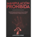 Manipulación Prohibida: La Guía Definitiva Para Aprender Cómo Influir En La Mente De Las Personas Utilizando Pnl, Persuasión, Hipnosis Y Técni