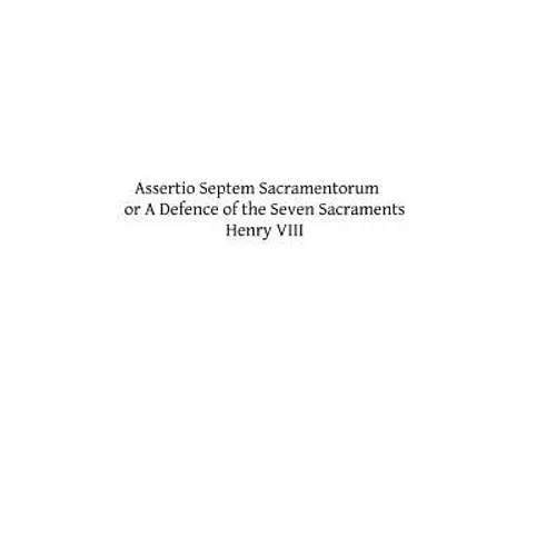 Assertio Septem Sacramentorum: or A Defence of the Seven Sacraments