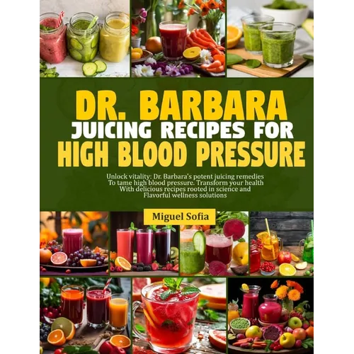 Dr. Barbara Juicing Recipes for High Blood Pressure: Unlock vitalty: Dr. Barbara's potent juicing remedies to tame high blood pressure. Transform your