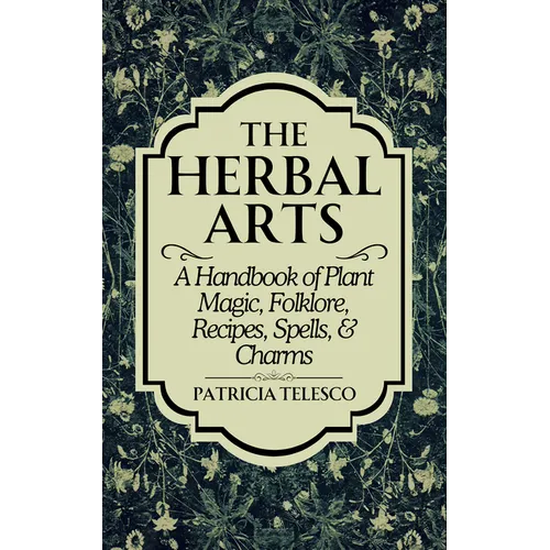 The Herbal Arts: A Handbook of Plant Magic, Folklore, Recipes, Spells, & Charms