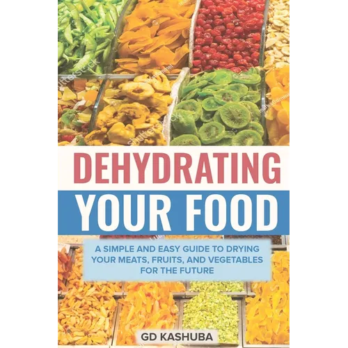 Dehydrating Your Food A Simple and Easy Guide to Drying Your Meats, Fruits, and Vegetables for the Future