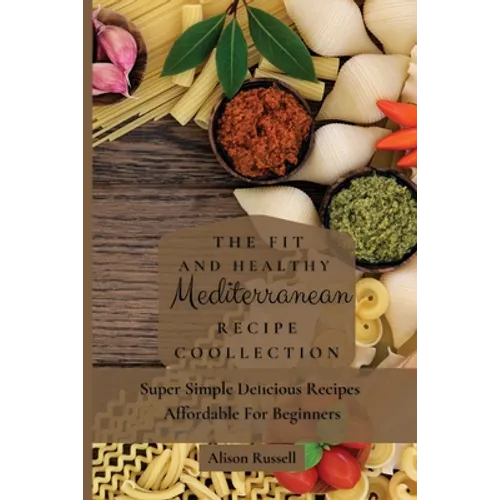 The Fit and Healthy Mediterranean Recipe Collection: Super Simple Delicious Recipes Affordable For Beginners
