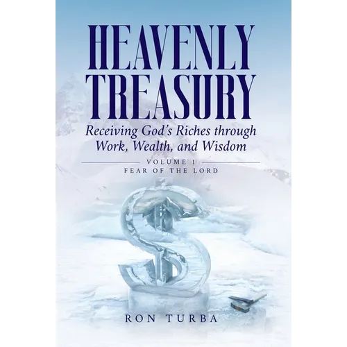 Heavenly Treasury Receiving God's Riches through Work, Wealth, and Wisdom: Volume 1: Fear of the Lord
