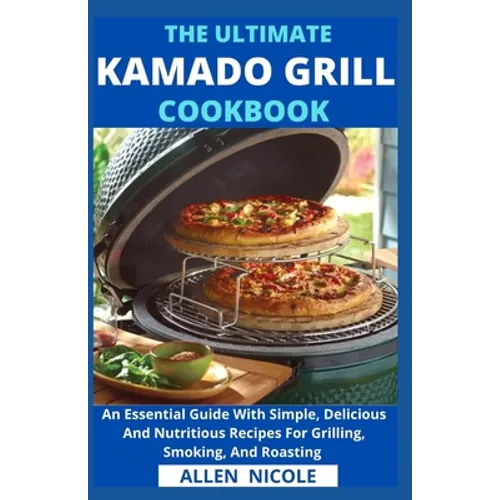 The Ultimate Kamado Grill Cookbook: An Essential Guide With Simple, Delicious And Nutritious Recipes For Grilling, Smoking, And Roasting