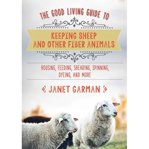 The Good Living Guide to Keeping Sheep and Other Fiber Animals: Housing, Feeding, Shearing, Spinning, Dyeing, and More