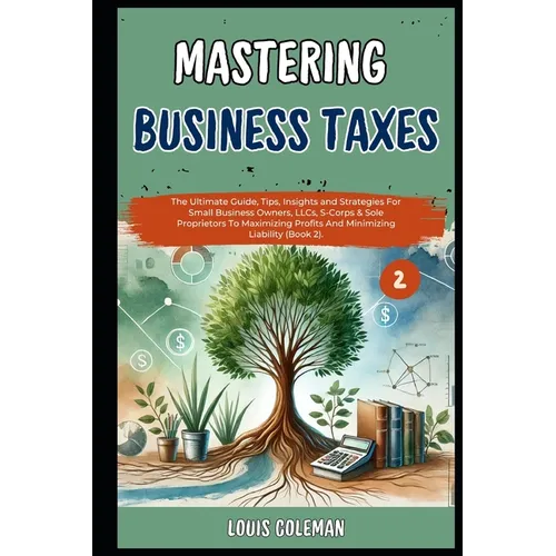 Mastering Business Taxes: The Ultimate Guide, Tips, Insights and Strategies For Small Business Owners, LLCs, S-Corps & Sole Proprietors To Maxim
