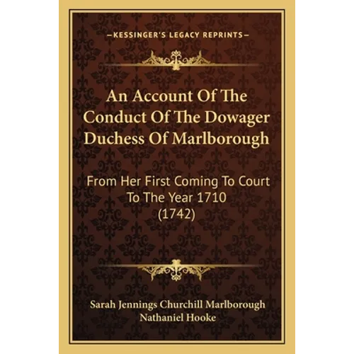 An Account Of The Conduct Of The Dowager Duchess Of Marlborough: From Her First Coming To Court To The Year 1710 (1742)