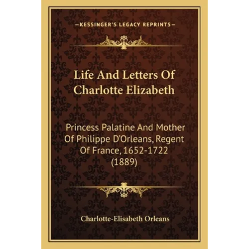 Life And Letters Of Charlotte Elizabeth: Princess Palatine And Mother Of Philippe D'Orleans, Regent Of France, 1652-1722 (1889)