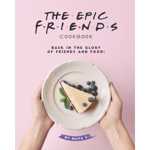 The Epic F.R.I.E.N.D.S. Cookbook: Bask in The Glory of Friends and Food!