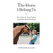 The Horse I Belong To: How a Misused and Almost Forgotten Grade Mare Showed Me the Way