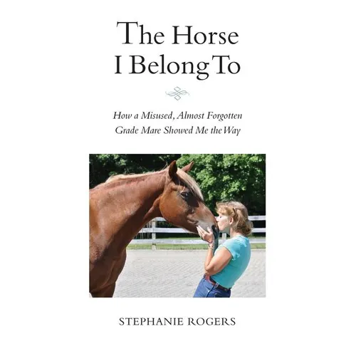 The Horse I Belong To: How a Misused and Almost Forgotten Grade Mare Showed Me the Way - Paperback