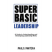 Super Basic Leadership: A Guide to Understanding and Developing Leadership Skills